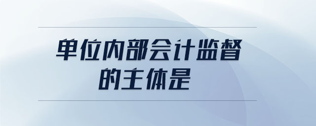 單位內(nèi)部會(huì)計(jì)監(jiān)督的主體是