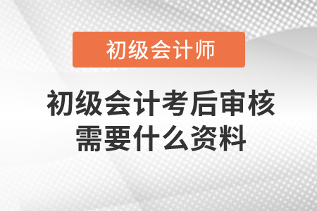 初級會計考后審核需要什么資料？