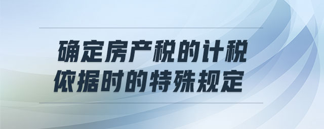 確定房產稅的計稅依據時的特殊規定