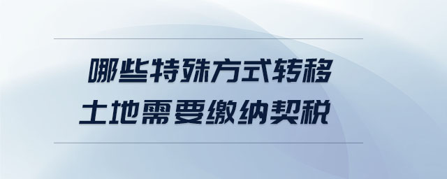 哪些特殊方式轉移土地需要繳納契稅