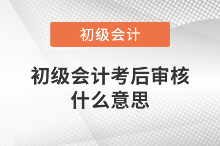 初級(jí)會(huì)計(jì)考后審核什么意思？