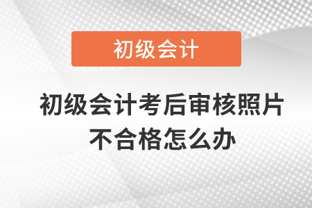 初級會計考后審核照片不合格怎么辦？
