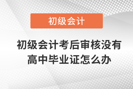 初級會計考后審核沒有高中畢業證怎么辦？