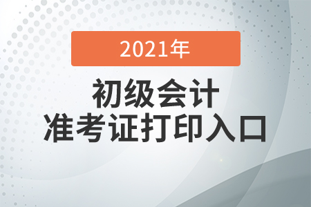 2021年初級會計考試準考證打印入口開通時間