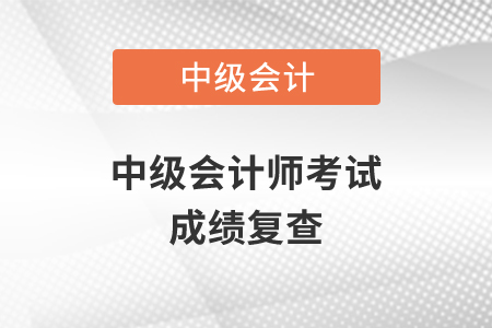 2020年中級會計師考試成績復(fù)查在什么時候？