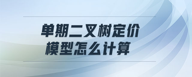 單期二叉樹定價模型怎么計算 單期二叉樹定價模型怎么計算