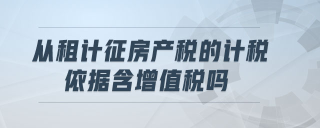 從租計征房產稅的計稅依據(jù)含增值稅嗎