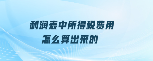 利潤(rùn)表中所得稅費(fèi)用怎么算出來(lái)的
