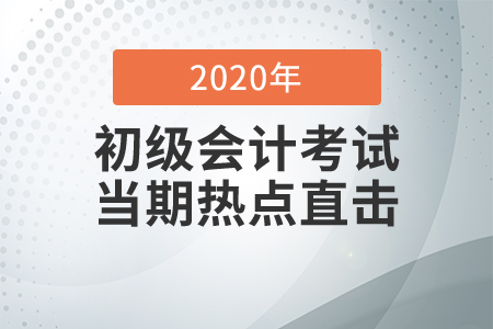 2020年初級(jí)會(huì)計(jì)職稱考試8月29日開考，全程熱點(diǎn)直擊！
