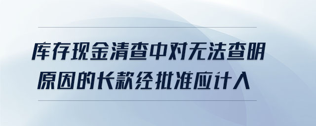 庫存現(xiàn)金清查中對無法查明原因的長款經(jīng)批準(zhǔn)應(yīng)計(jì)入