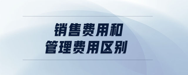 銷售費(fèi)用和管理費(fèi)用區(qū)別