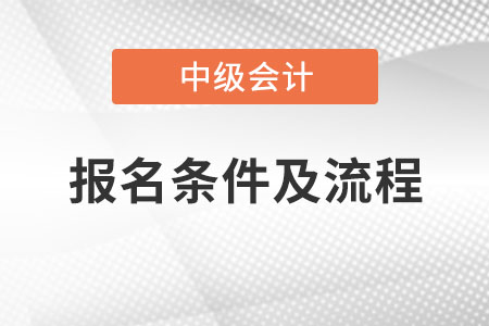 中級(jí)會(huì)計(jì)師報(bào)名條件及流程是什么