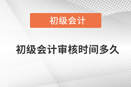 初級會計審核時間多久？