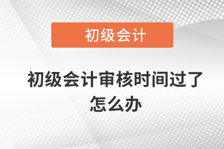初級會計審核時間過了怎么辦？
