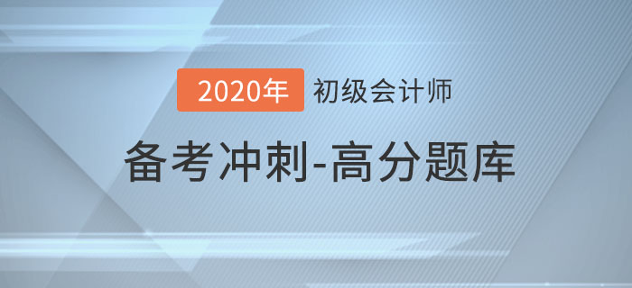 2020年初級會計考試,沖刺期高分題庫匯總 2020年初級會計考試,沖刺期高分題庫匯總