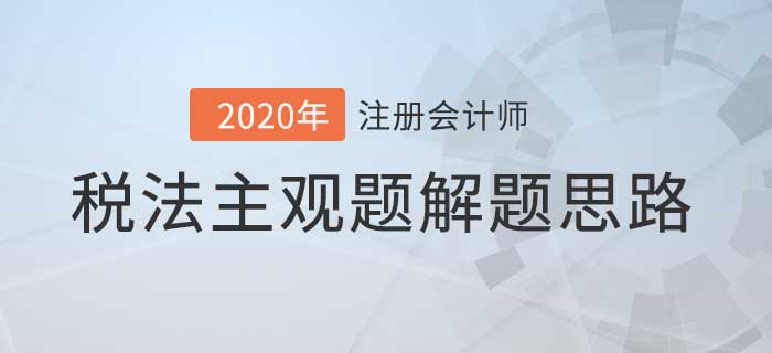 2020年注會稅法主觀題解題思路，看完考試不迷路！