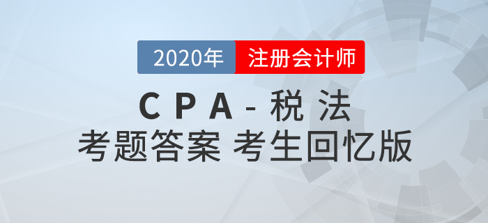 2020年注會(huì)稅法考題及參考答案第一批次_考生回憶版