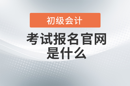 初級會計師考試報名官網是什么？