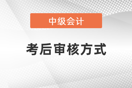 2020年中級會計師考后審核方式是什么？