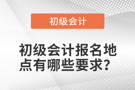 初級會計報名地點有哪些要求？