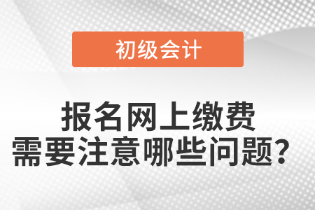 初級會計報名網上繳費需要注意哪些問題？