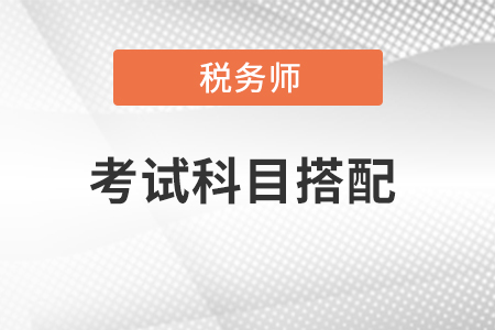 注冊(cè)稅務(wù)師考試科目搭配