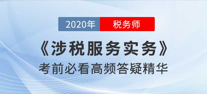 2020年稅務師《涉稅服務實務》高頻答疑精華，考前必看！