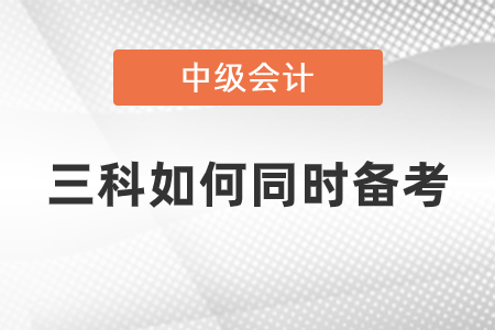 中級會計三科如何同時備考
