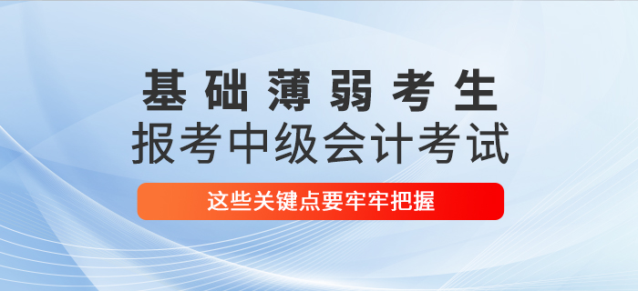 基礎薄弱考生報考2021年中級會計考試，這些關鍵點要牢牢把握！