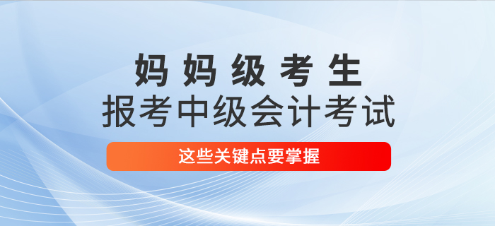 媽媽級考生報考2021年中級會計考試，這些關鍵點要掌握！