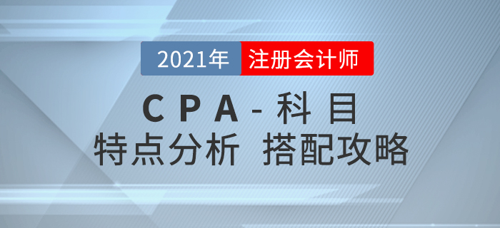 2021年注會(huì)科目特點(diǎn)分析，內(nèi)附搭配攻略！