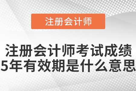 注冊(cè)會(huì)計(jì)師考試成績(jī)5年有效期是什么意思