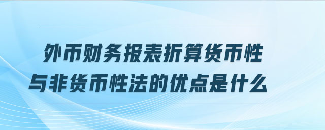 外幣財務報表折算貨幣性與非貨幣性法的優點是什么 外幣財務報表折算貨幣性與非貨幣性法的優點是什么