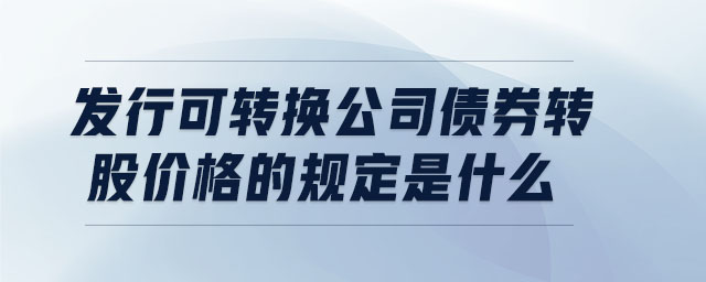 發行可轉換公司債券轉股價格的規定是什么
