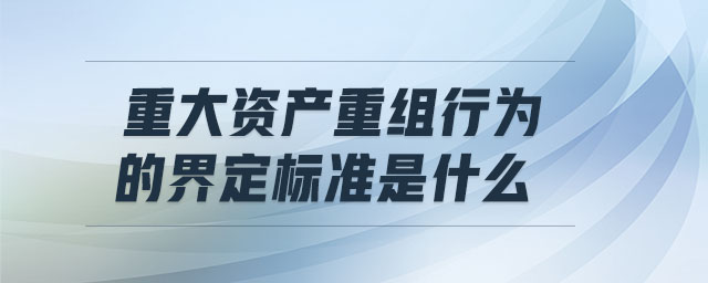 重大資產重組行為的界定標準是什么