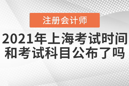 2021年上海CPA考試時間和考試科目公布了嗎？