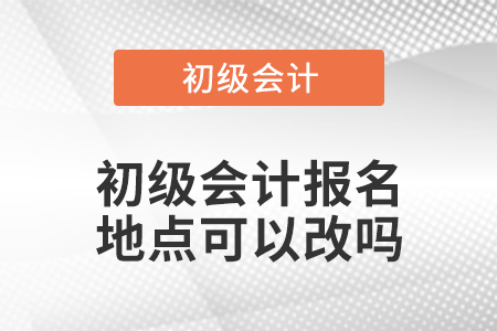 初級會計報名地點可以改嗎