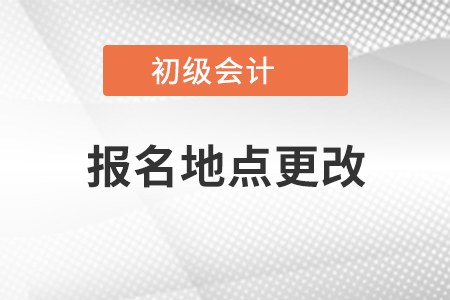 初級會計報名地點更改