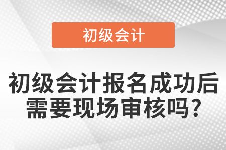 初級會計報名成功后需要現場審核嗎?