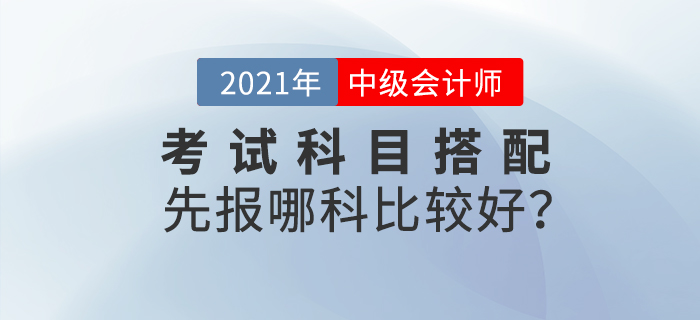 2021年中級(jí)會(huì)計(jì)考試科目搭配，先報(bào)哪科比較好？