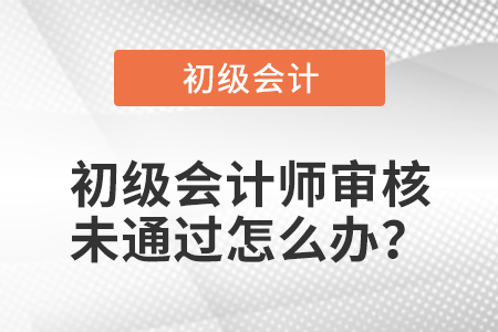 初級會計師審核未通過怎么辦？