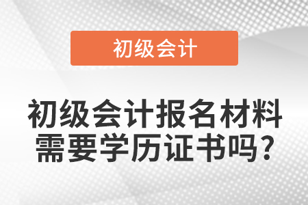 初級(jí)會(huì)計(jì)報(bào)名材料需要學(xué)歷證書嗎?