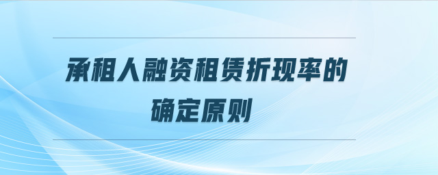 承租人融資租賃折現率的確定原則 承租人融資租賃折現率的確定原則