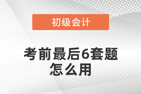 初級會計考前最后六套題怎么用？