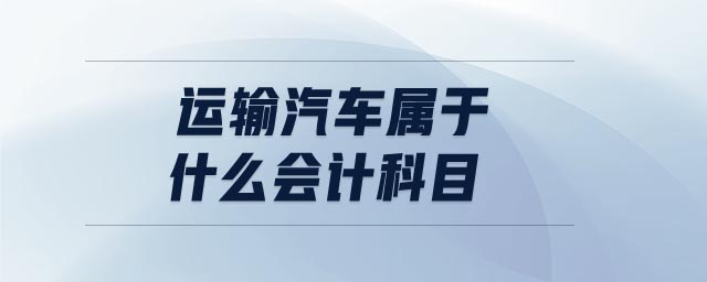 運輸汽車屬于什么會計科目 運輸汽車屬于什么會計科目