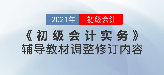 財(cái)政部：2021年《初級會計(jì)實(shí)務(wù)》考試輔導(dǎo)教材調(diào)整修訂內(nèi)容