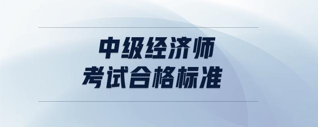 中級經(jīng)濟(jì)師考試合格標(biāo)準(zhǔn)