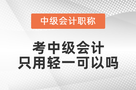 考中級會計只用輕一可以嗎