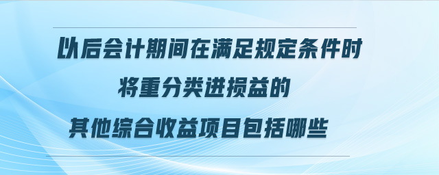 以后會計期間在滿足規定條件時將重分類進損益的其他綜合收益項目包括哪些