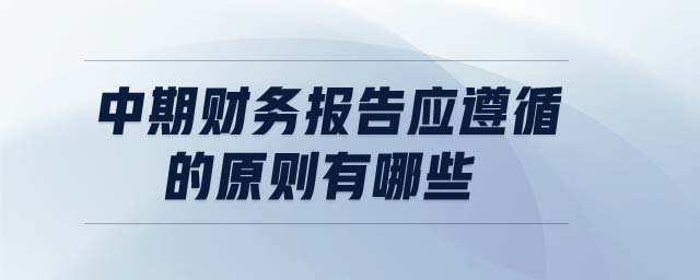 中期財(cái)務(wù)報(bào)告應(yīng)遵循的原則有哪些